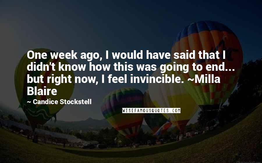 Candice Stockstell Quotes: One week ago, I would have said that I didn't know how this was going to end... but right now, I feel invincible. ~Milla Blaire