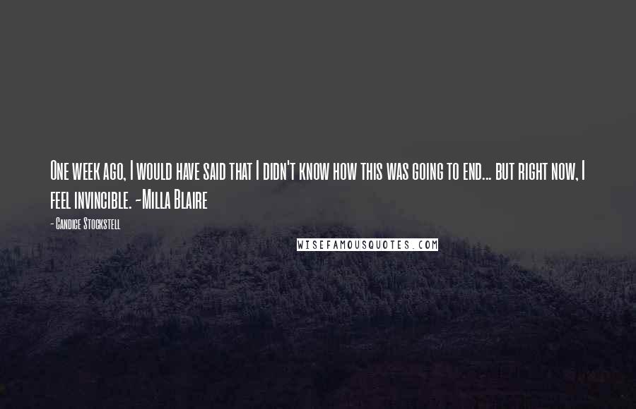 Candice Stockstell Quotes: One week ago, I would have said that I didn't know how this was going to end... but right now, I feel invincible. ~Milla Blaire