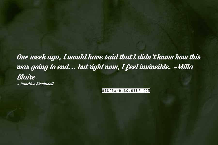 Candice Stockstell Quotes: One week ago, I would have said that I didn't know how this was going to end... but right now, I feel invincible. ~Milla Blaire