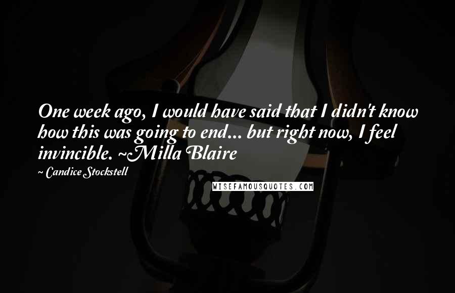 Candice Stockstell Quotes: One week ago, I would have said that I didn't know how this was going to end... but right now, I feel invincible. ~Milla Blaire