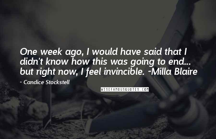 Candice Stockstell Quotes: One week ago, I would have said that I didn't know how this was going to end... but right now, I feel invincible. ~Milla Blaire