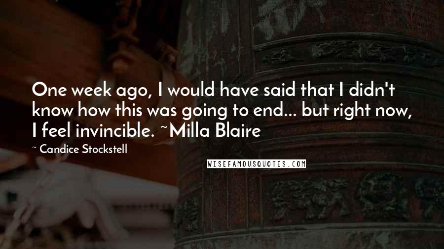 Candice Stockstell Quotes: One week ago, I would have said that I didn't know how this was going to end... but right now, I feel invincible. ~Milla Blaire