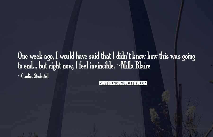 Candice Stockstell Quotes: One week ago, I would have said that I didn't know how this was going to end... but right now, I feel invincible. ~Milla Blaire