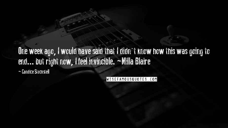 Candice Stockstell Quotes: One week ago, I would have said that I didn't know how this was going to end... but right now, I feel invincible. ~Milla Blaire