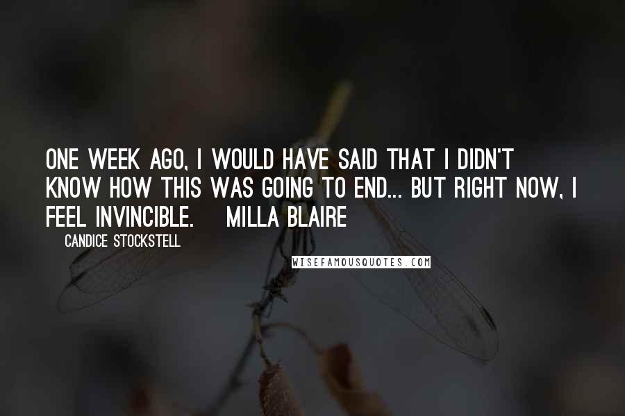 Candice Stockstell Quotes: One week ago, I would have said that I didn't know how this was going to end... but right now, I feel invincible. ~Milla Blaire