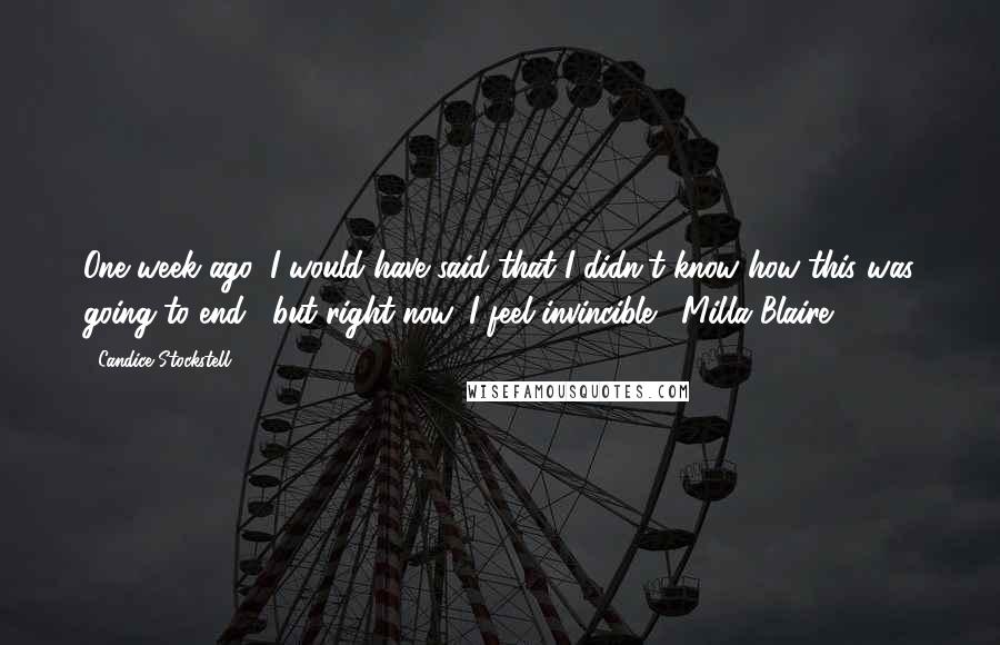 Candice Stockstell Quotes: One week ago, I would have said that I didn't know how this was going to end... but right now, I feel invincible. ~Milla Blaire