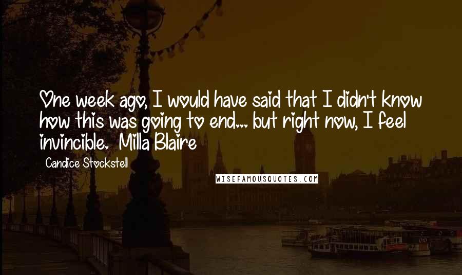 Candice Stockstell Quotes: One week ago, I would have said that I didn't know how this was going to end... but right now, I feel invincible. ~Milla Blaire