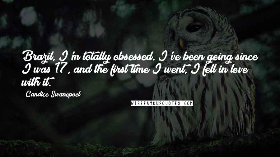 Candice Swanepoel Quotes: Brazil, I'm totally obsessed. I've been going since I was 17, and the first time I went, I fell in love with it.