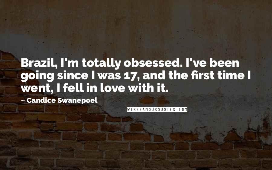 Candice Swanepoel Quotes: Brazil, I'm totally obsessed. I've been going since I was 17, and the first time I went, I fell in love with it.