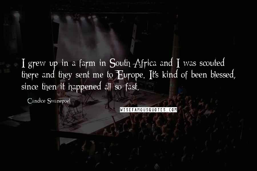 Candice Swanepoel Quotes: I grew up in a farm in South Africa and I was scouted there and they sent me to Europe. It's kind of been blessed, since then it happened all so fast.