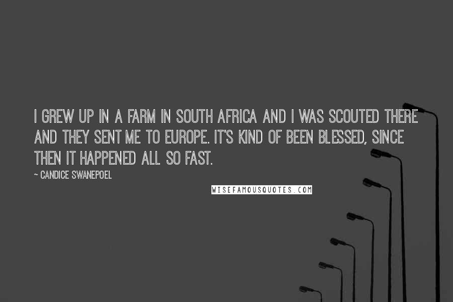 Candice Swanepoel Quotes: I grew up in a farm in South Africa and I was scouted there and they sent me to Europe. It's kind of been blessed, since then it happened all so fast.