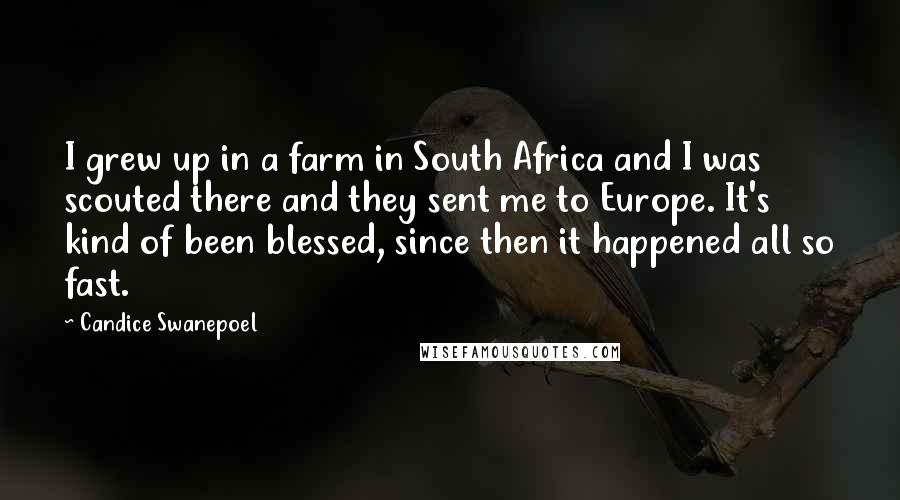 Candice Swanepoel Quotes: I grew up in a farm in South Africa and I was scouted there and they sent me to Europe. It's kind of been blessed, since then it happened all so fast.