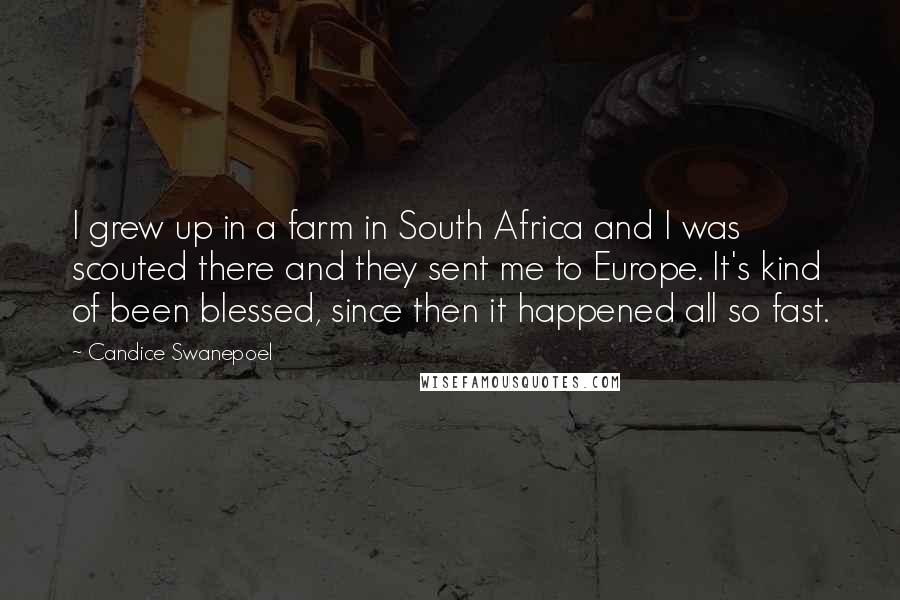 Candice Swanepoel Quotes: I grew up in a farm in South Africa and I was scouted there and they sent me to Europe. It's kind of been blessed, since then it happened all so fast.