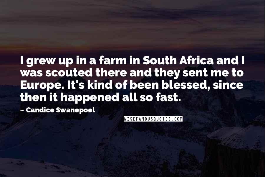 Candice Swanepoel Quotes: I grew up in a farm in South Africa and I was scouted there and they sent me to Europe. It's kind of been blessed, since then it happened all so fast.