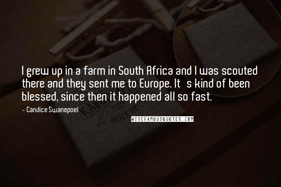 Candice Swanepoel Quotes: I grew up in a farm in South Africa and I was scouted there and they sent me to Europe. It's kind of been blessed, since then it happened all so fast.