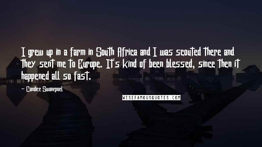 Candice Swanepoel Quotes: I grew up in a farm in South Africa and I was scouted there and they sent me to Europe. It's kind of been blessed, since then it happened all so fast.