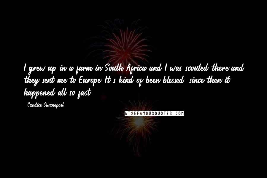 Candice Swanepoel Quotes: I grew up in a farm in South Africa and I was scouted there and they sent me to Europe. It's kind of been blessed, since then it happened all so fast.