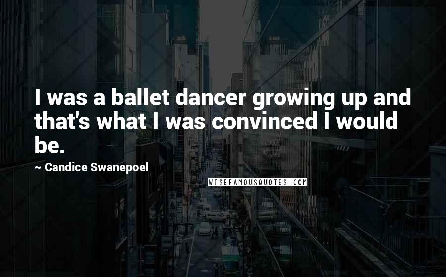 Candice Swanepoel Quotes: I was a ballet dancer growing up and that's what I was convinced I would be.