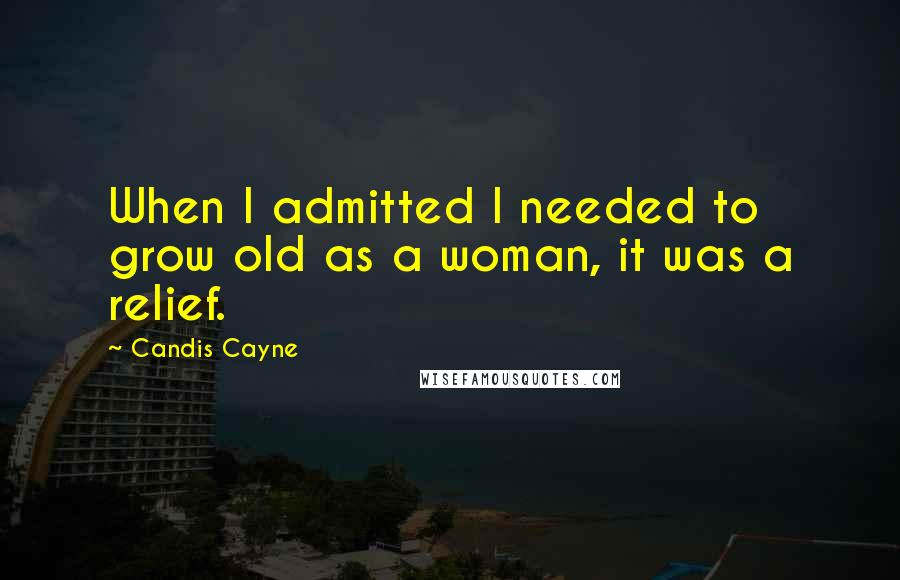 Candis Cayne Quotes: When I admitted I needed to grow old as a woman, it was a relief.