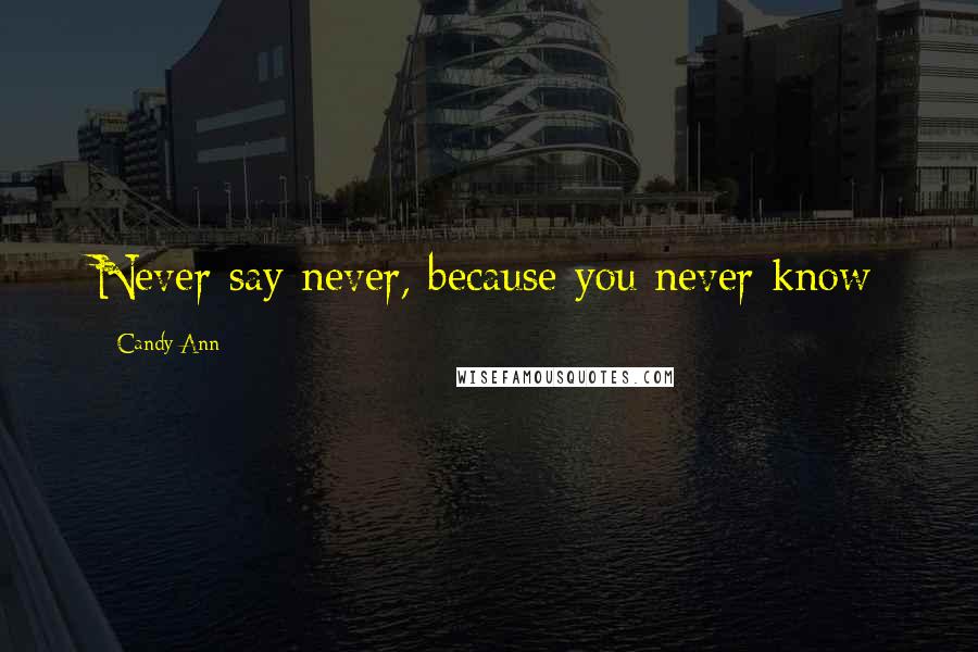 Candy Ann Quotes: Never say never, because you never know