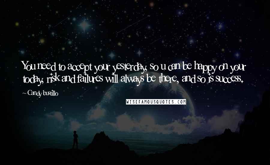 Candy Bustillo Quotes: You need to accept your yesterday, so u can be happy on your today, risk and failures will always be there, and so is success.