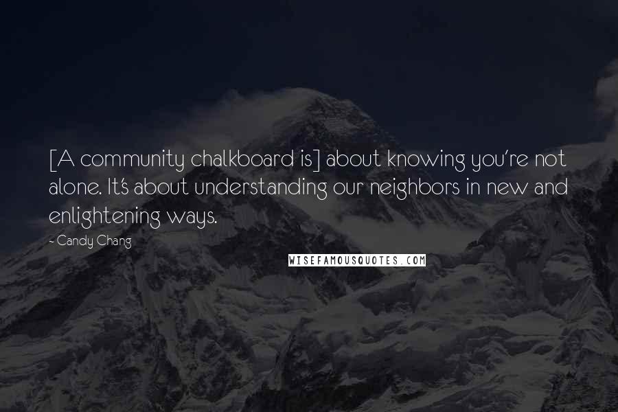 Candy Chang Quotes: [A community chalkboard is] about knowing you're not alone. It's about understanding our neighbors in new and enlightening ways.