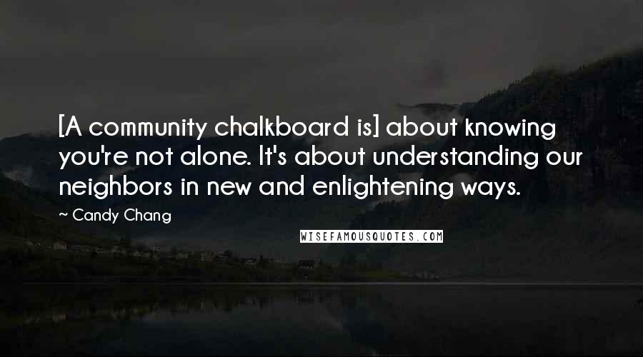 Candy Chang Quotes: [A community chalkboard is] about knowing you're not alone. It's about understanding our neighbors in new and enlightening ways.