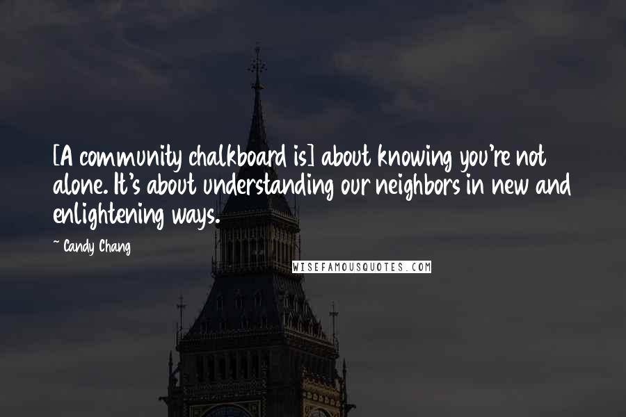 Candy Chang Quotes: [A community chalkboard is] about knowing you're not alone. It's about understanding our neighbors in new and enlightening ways.