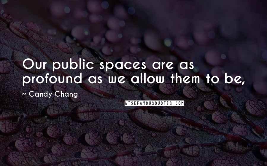 Candy Chang Quotes: Our public spaces are as profound as we allow them to be,