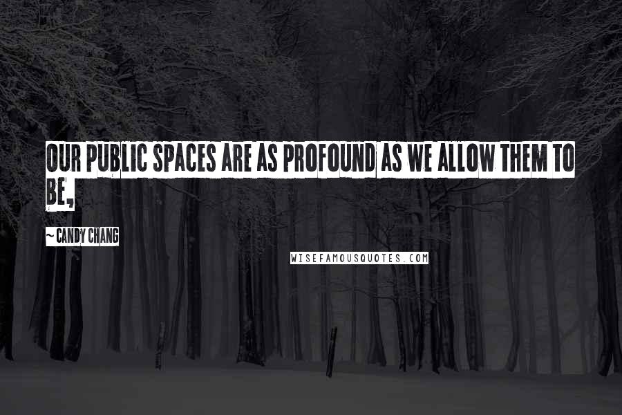 Candy Chang Quotes: Our public spaces are as profound as we allow them to be,