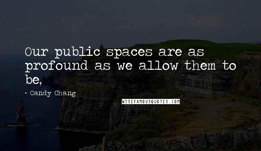 Candy Chang Quotes: Our public spaces are as profound as we allow them to be,