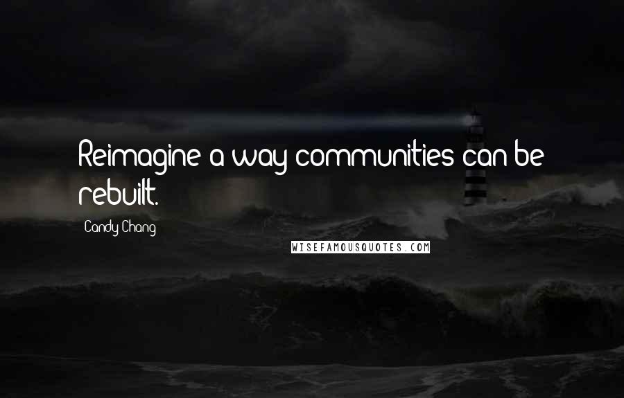 Candy Chang Quotes: Reimagine a way communities can be rebuilt.