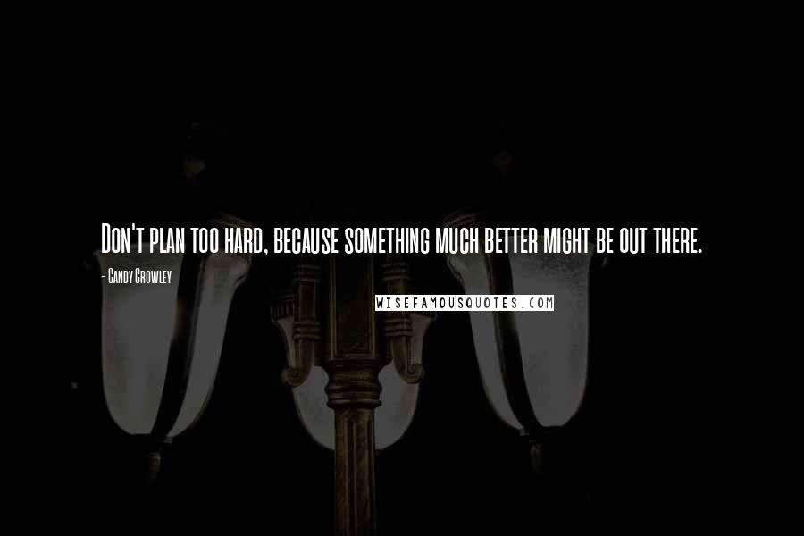 Candy Crowley Quotes: Don't plan too hard, because something much better might be out there.