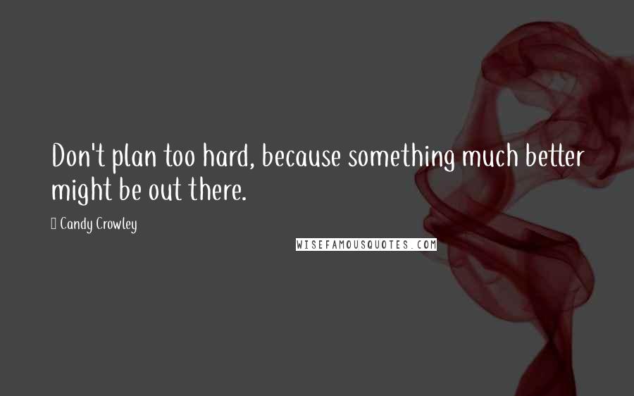 Candy Crowley Quotes: Don't plan too hard, because something much better might be out there.