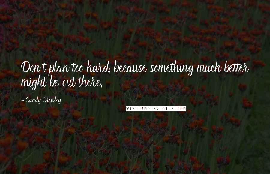 Candy Crowley Quotes: Don't plan too hard, because something much better might be out there.
