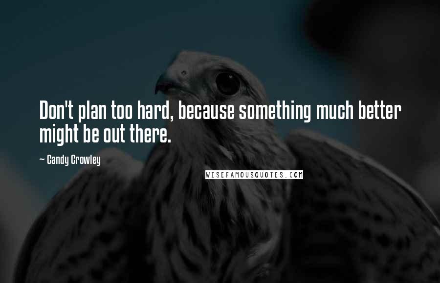 Candy Crowley Quotes: Don't plan too hard, because something much better might be out there.