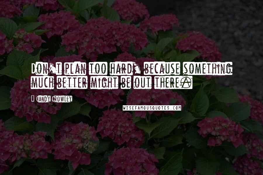 Candy Crowley Quotes: Don't plan too hard, because something much better might be out there.
