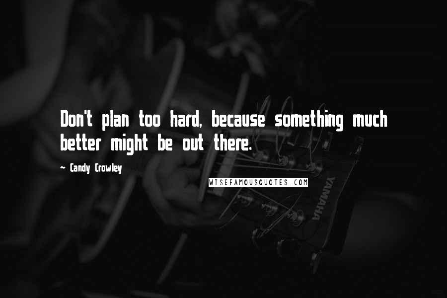 Candy Crowley Quotes: Don't plan too hard, because something much better might be out there.