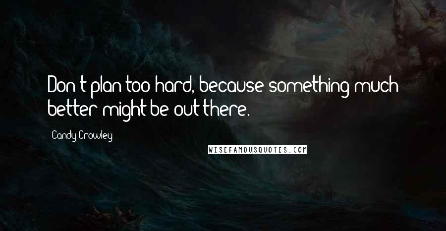 Candy Crowley Quotes: Don't plan too hard, because something much better might be out there.