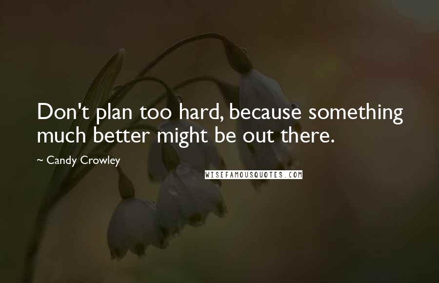 Candy Crowley Quotes: Don't plan too hard, because something much better might be out there.