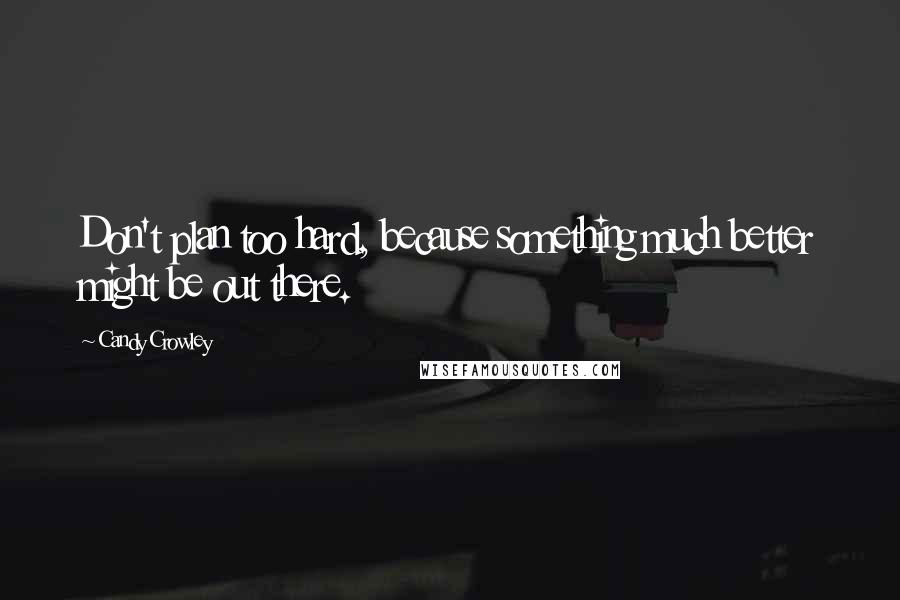 Candy Crowley Quotes: Don't plan too hard, because something much better might be out there.