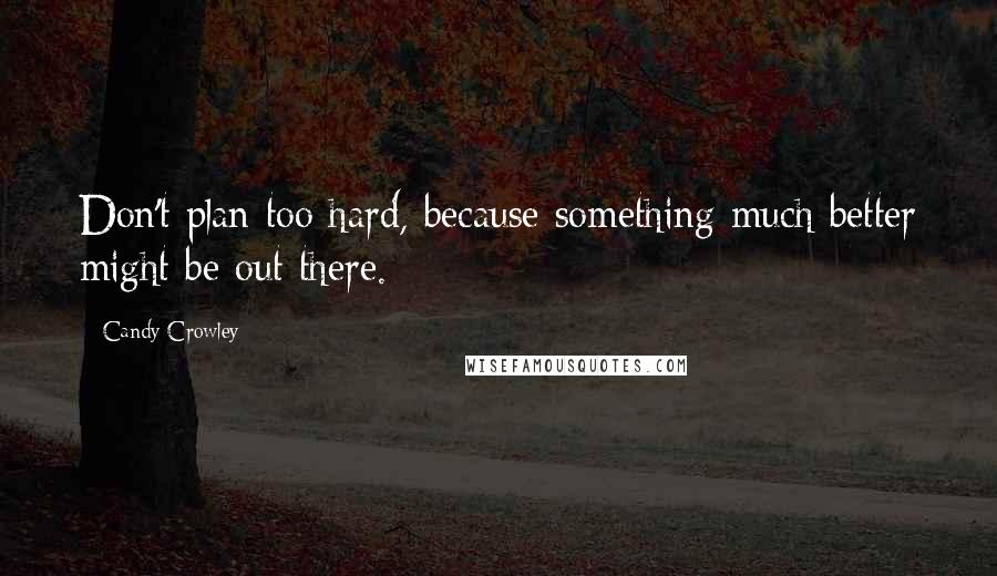 Candy Crowley Quotes: Don't plan too hard, because something much better might be out there.