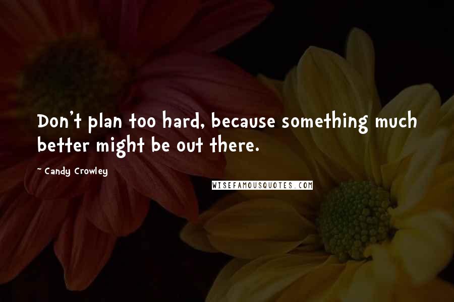Candy Crowley Quotes: Don't plan too hard, because something much better might be out there.
