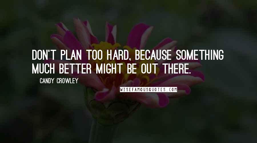 Candy Crowley Quotes: Don't plan too hard, because something much better might be out there.