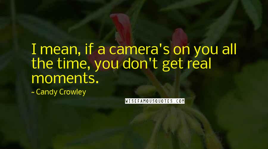 Candy Crowley Quotes: I mean, if a camera's on you all the time, you don't get real moments.