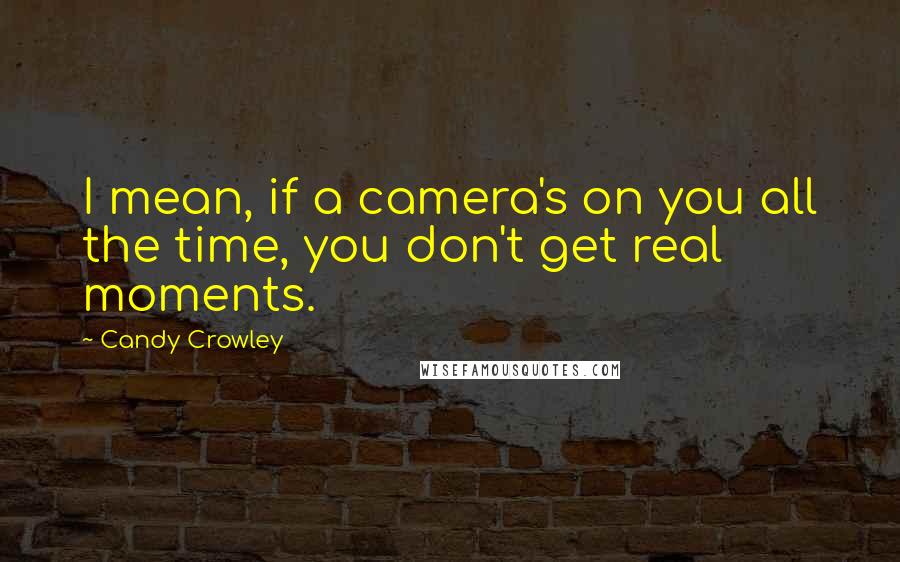 Candy Crowley Quotes: I mean, if a camera's on you all the time, you don't get real moments.