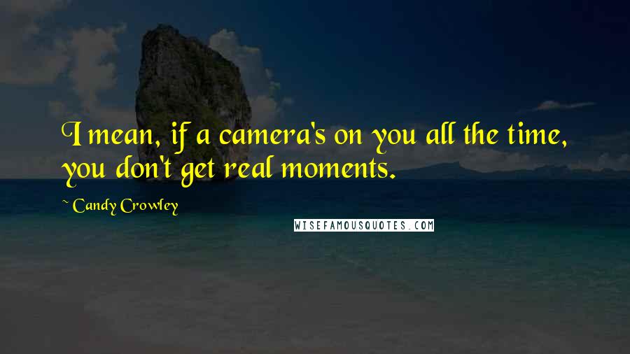 Candy Crowley Quotes: I mean, if a camera's on you all the time, you don't get real moments.