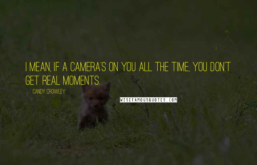 Candy Crowley Quotes: I mean, if a camera's on you all the time, you don't get real moments.
