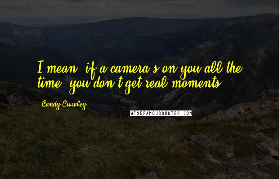 Candy Crowley Quotes: I mean, if a camera's on you all the time, you don't get real moments.