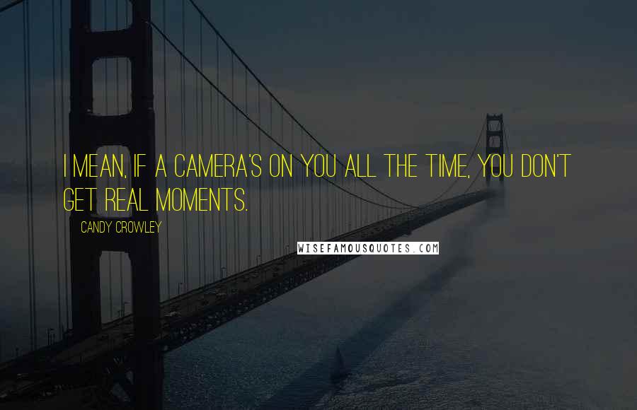 Candy Crowley Quotes: I mean, if a camera's on you all the time, you don't get real moments.